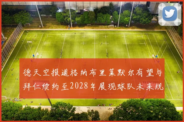 德天空报道格纳布里莱默尔有望与拜仁续约至2028年展现球队未来规划