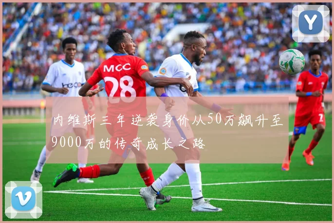内维斯三年逆袭身价从50万飙升至9000万的传奇成长之路