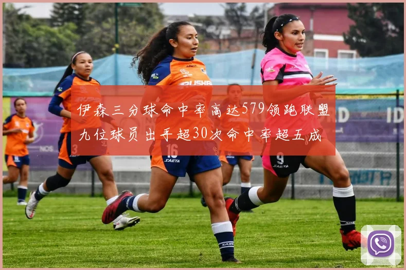 伊森三分球命中率高达579领跑联盟九位球员出手超30次命中率超五成