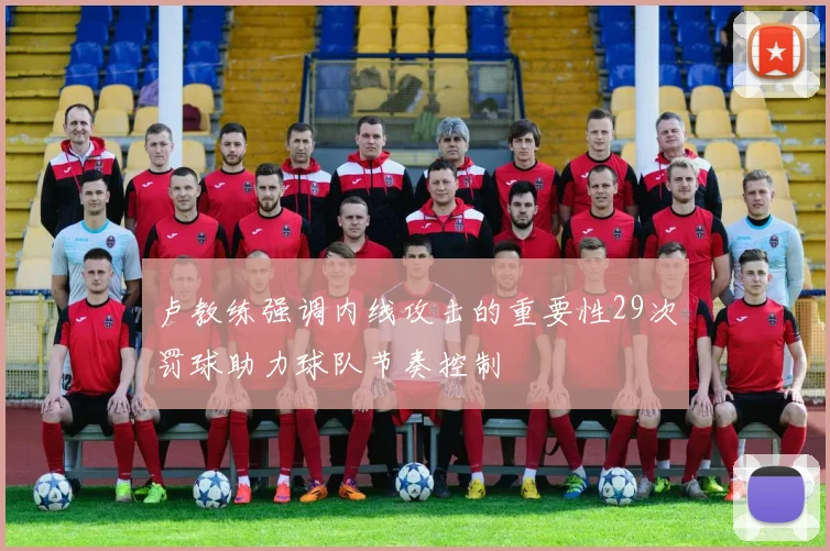 卢教练强调内线攻击的重要性29次罚球助力球队节奏控制