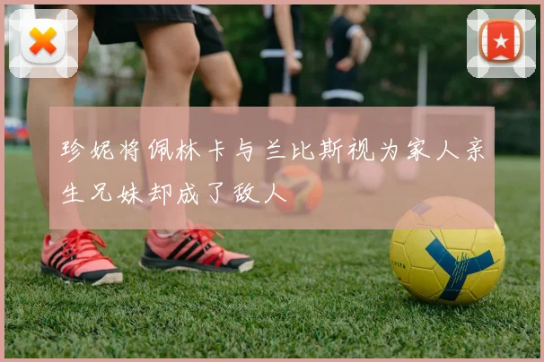 珍妮将佩林卡与兰比斯视为家人亲生兄妹却成了敌人