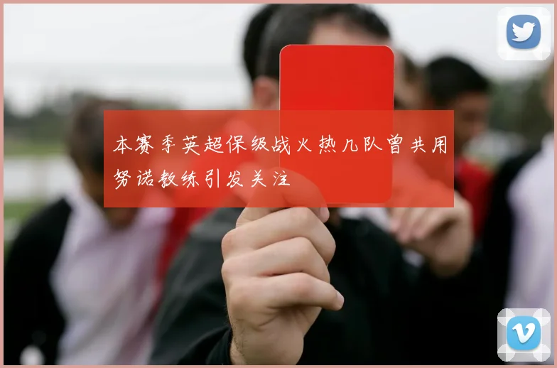 本赛季英超保级战火热几队曾共用努诺教练引发关注