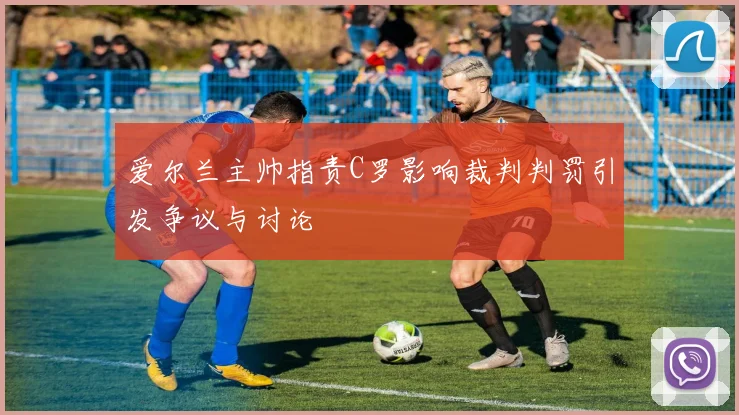 爱尔兰主帅指责C罗影响裁判判罚引发争议与讨论