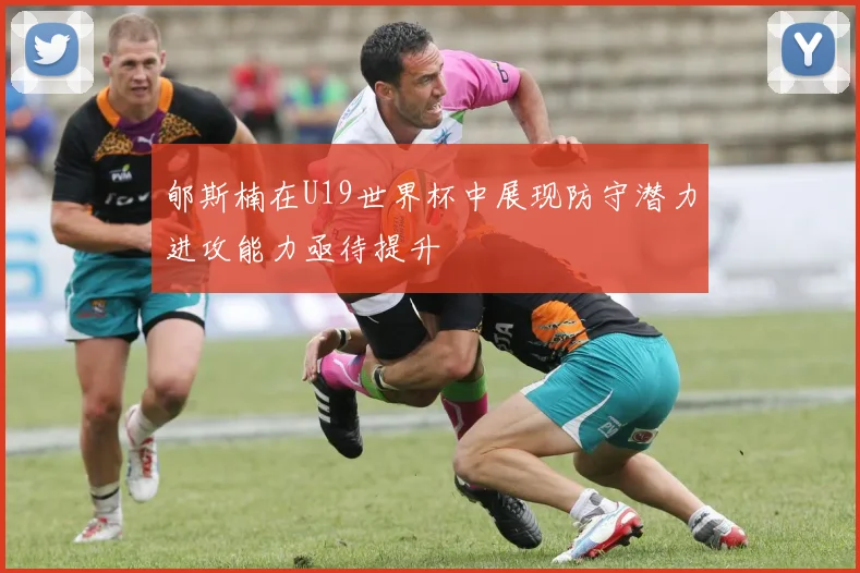 郇斯楠在U19世界杯中展现防守潜力进攻能力亟待提升