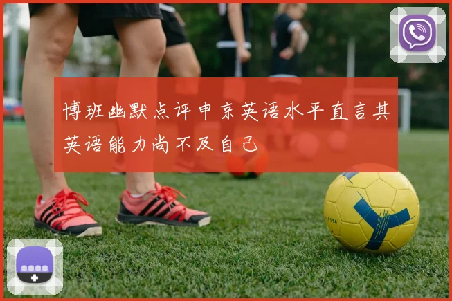 博班幽默点评申京英语水平直言其英语能力尚不及自己