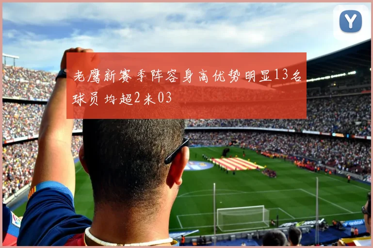 老鹰新赛季阵容身高优势明显13名球员均超2米03