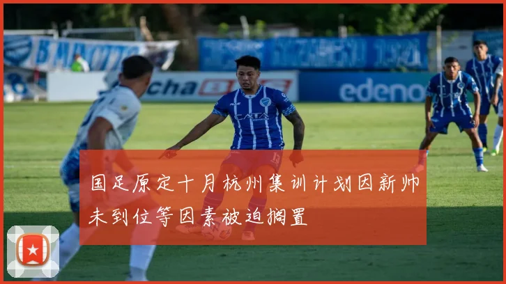 国足原定十月杭州集训计划因新帅未到位等因素被迫搁置