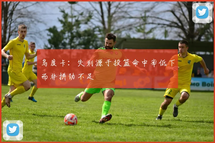 乌度卡：失利源于投篮命中率低下而非拼劲不足