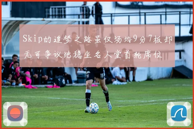 Skip的追梦之路虽仅场均9分7板却无可争议地稳坐名人堂首轮席位