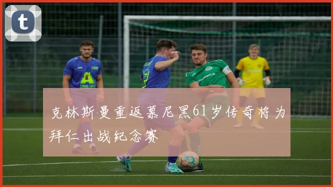 克林斯曼重返慕尼黑61岁传奇将为拜仁出战纪念赛