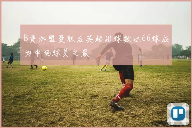 B费加盟曼联后英超进球数达66球成为中场球员之最