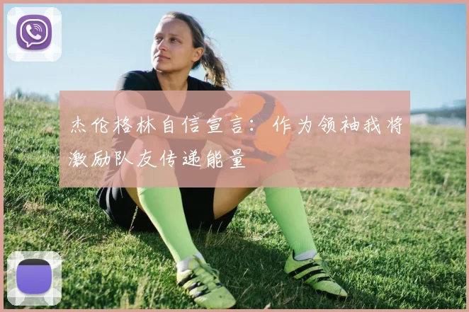杰伦格林自信宣言：作为领袖我将激励队友传递能量