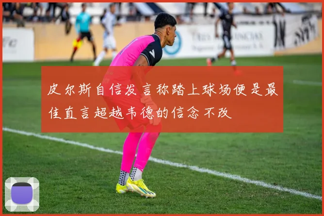 皮尔斯自信发言称踏上球场便是最佳直言超越韦德的信念不改