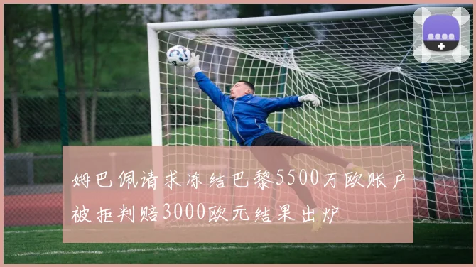 姆巴佩请求冻结巴黎5500万欧账户被拒判赔3000欧元结果出炉