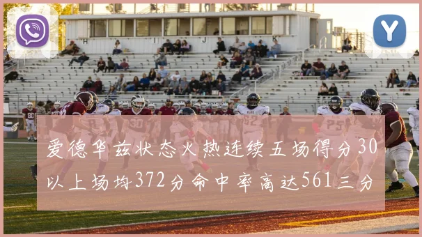 爱德华兹状态火热连续五场得分30以上场均372分命中率高达561三分命中率接近49