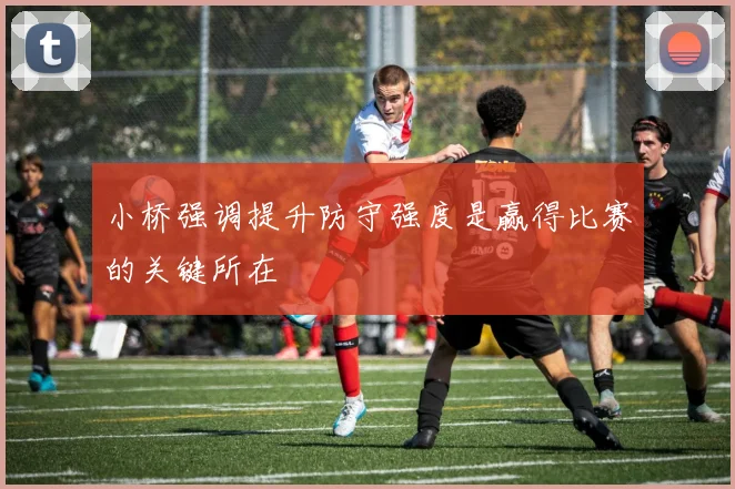 小桥强调提升防守强度是赢得比赛的关键所在