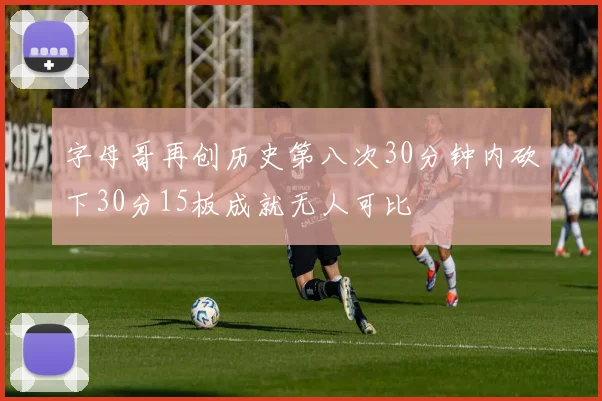 字母哥再创历史第八次30分钟内砍下30分15板成就无人可比