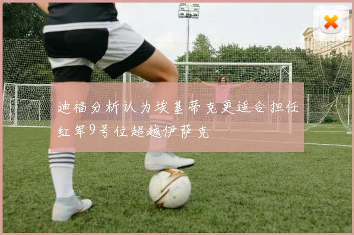 迪福分析认为埃基蒂克更适合担任红军9号位超越伊萨克