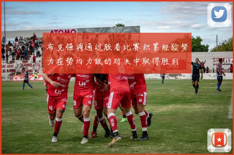 布克强调通过胶着比赛积累经验努力在势均力敌的对决中取得胜利