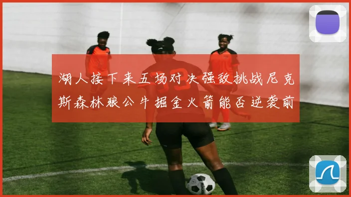湖人接下来五场对决强敌挑战尼克斯森林狼公牛掘金火箭能否逆袭前五