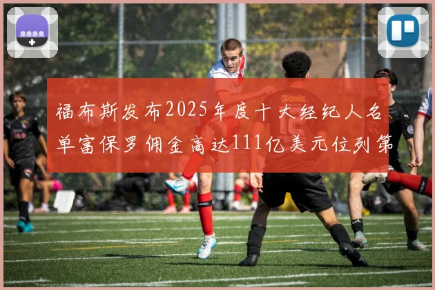 福布斯发布2025年度十大经纪人名单富保罗佣金高达111亿美元位列第三
