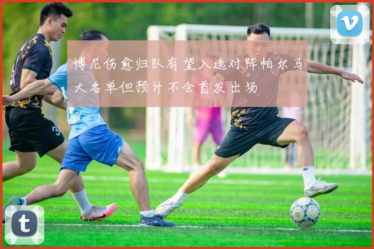 博尼伤愈归队有望入选对阵帕尔马大名单但预计不会首发出场