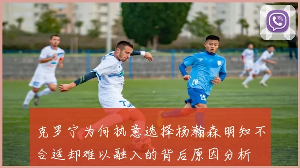克罗宁为何执意选择杨瀚森明知不合适却难以融入的背后原因分析