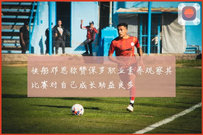 快船邓恩称赞保罗职业素养观察其比赛对自己成长助益良多
